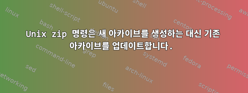 Unix zip 명령은 새 아카이브를 생성하는 대신 기존 아카이브를 업데이트합니다.