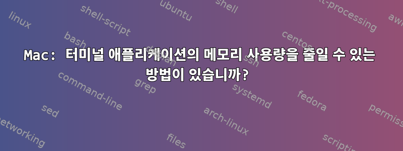 Mac: 터미널 애플리케이션의 메모리 사용량을 줄일 수 있는 방법이 있습니까?