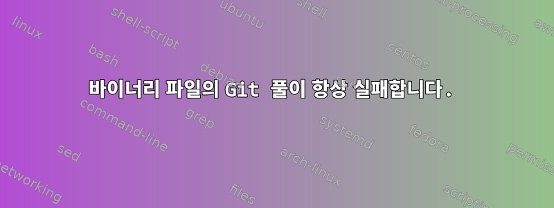 바이너리 파일의 Git 풀이 항상 실패합니다.