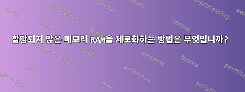 할당되지 않은 메모리 RAM을 제로화하는 방법은 무엇입니까?