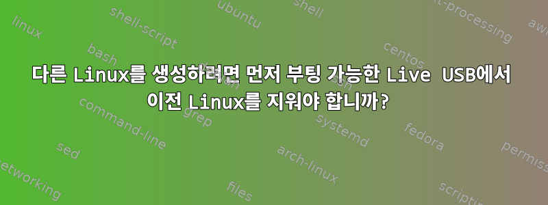 다른 Linux를 생성하려면 먼저 부팅 가능한 Live USB에서 이전 Linux를 지워야 합니까?