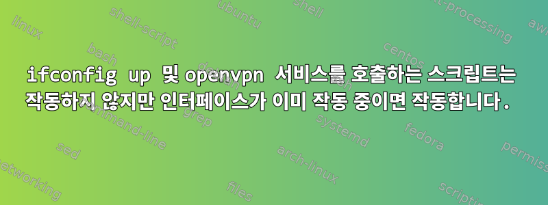 ifconfig up 및 openvpn 서비스를 호출하는 스크립트는 작동하지 않지만 인터페이스가 이미 작동 중이면 작동합니다.