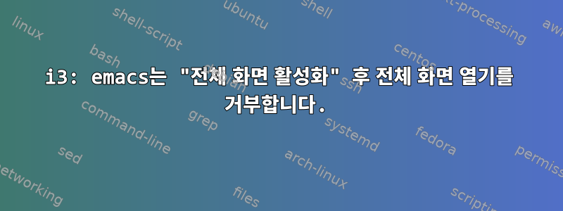 i3: emacs는 "전체 화면 활성화" 후 전체 화면 열기를 거부합니다.