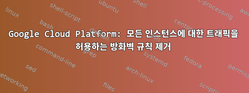 Google Cloud Platform: 모든 인스턴스에 대한 트래픽을 허용하는 방화벽 규칙 제거