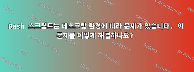 Bash 스크립트는 데스크탑 환경에 따라 문제가 있습니다. 이 문제를 어떻게 해결하나요?