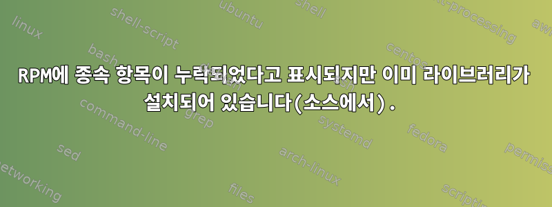 RPM에 종속 항목이 누락되었다고 표시되지만 이미 라이브러리가 설치되어 있습니다(소스에서).