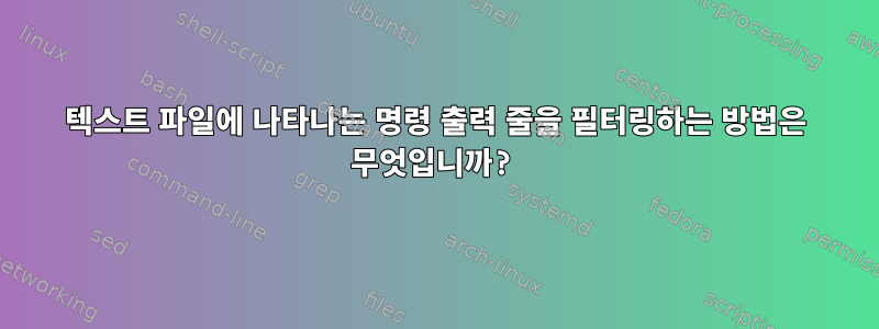 텍스트 파일에 나타나는 명령 출력 줄을 필터링하는 방법은 무엇입니까?