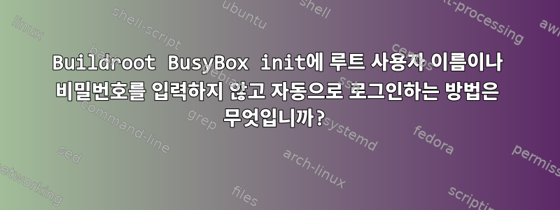 Buildroot BusyBox init에 루트 사용자 이름이나 비밀번호를 입력하지 않고 자동으로 로그인하는 방법은 무엇입니까?