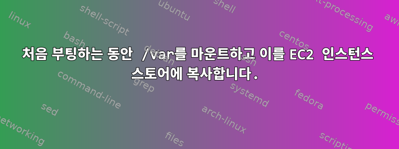 처음 부팅하는 동안 /var를 마운트하고 이를 EC2 인스턴스 스토어에 복사합니다.