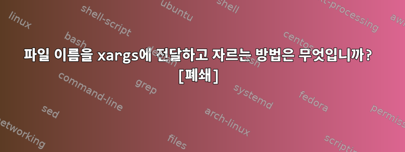 파일 이름을 xargs에 전달하고 자르는 방법은 무엇입니까? [폐쇄]