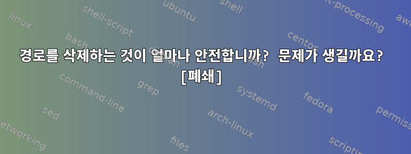 경로를 삭제하는 것이 얼마나 안전합니까? 문제가 생길까요? [폐쇄]