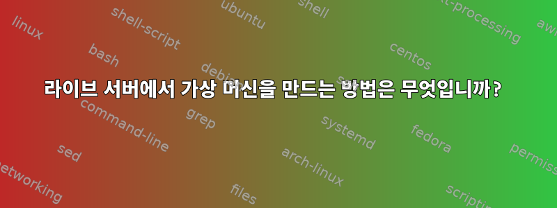 라이브 서버에서 가상 머신을 만드는 방법은 무엇입니까?