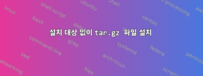 설치 대상 없이 tar.gz 파일 설치