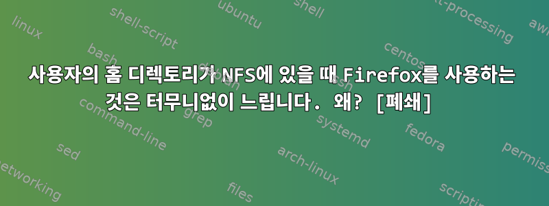 사용자의 홈 디렉토리가 NFS에 있을 때 Firefox를 사용하는 것은 터무니없이 느립니다. 왜? [폐쇄]