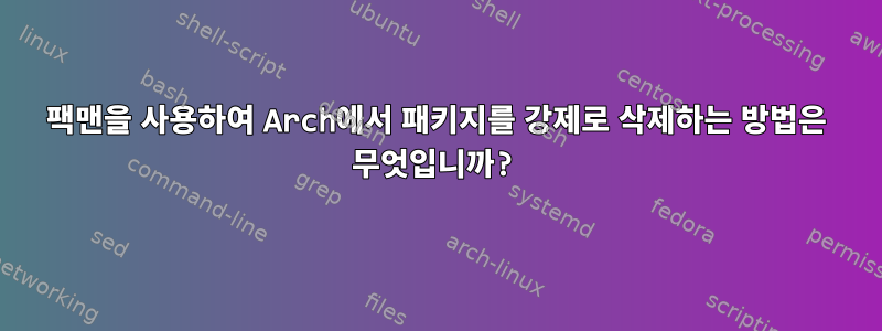 팩맨을 사용하여 Arch에서 패키지를 강제로 삭제하는 방법은 무엇입니까?