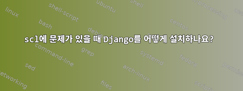 scl에 문제가 있을 때 Django를 어떻게 설치하나요?