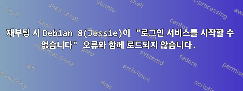 재부팅 시 Debian 8(Jessie)이 "로그인 서비스를 시작할 수 없습니다" 오류와 함께 로드되지 않습니다.