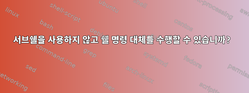 서브쉘을 사용하지 않고 쉘 명령 대체를 수행할 수 있습니까?