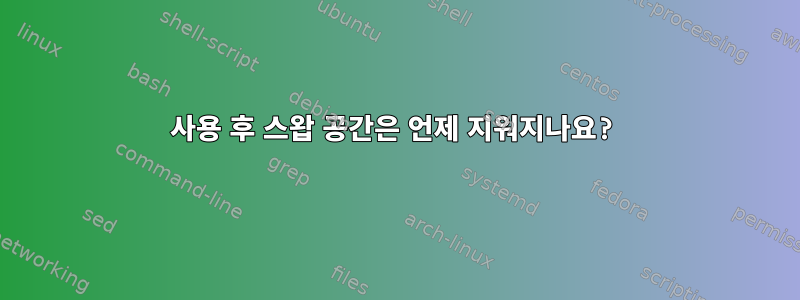 사용 후 스왑 공간은 언제 지워지나요?