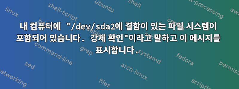 내 컴퓨터에 "/dev/sda2에 결함이 있는 파일 시스템이 포함되어 있습니다. 강제 확인"이라고 말하고 이 메시지를 표시합니다.