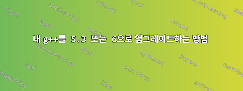 내 g++를 5.3 또는 6으로 업그레이드하는 방법