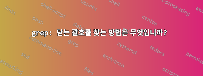 grep: 닫는 괄호를 찾는 방법은 무엇입니까?