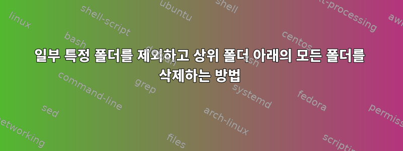 일부 특정 폴더를 제외하고 상위 폴더 아래의 모든 폴더를 삭제하는 방법