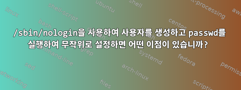 /sbin/nologin을 사용하여 사용자를 생성하고 passwd를 실행하여 무작위로 설정하면 어떤 이점이 있습니까?