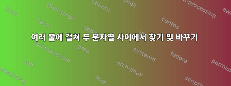 여러 줄에 걸쳐 두 문자열 사이에서 찾기 및 바꾸기