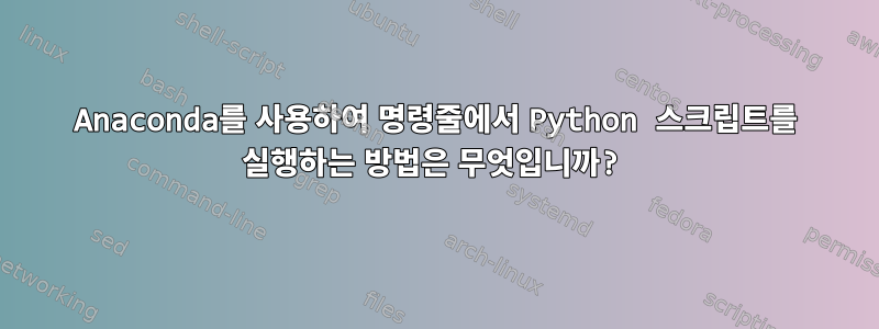 Anaconda를 사용하여 명령줄에서 Python 스크립트를 실행하는 방법은 무엇입니까?