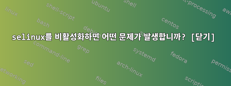 selinux를 비활성화하면 어떤 문제가 발생합니까? [닫기]