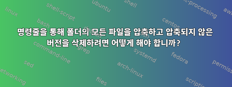 명령줄을 통해 폴더의 모든 파일을 압축하고 압축되지 않은 버전을 삭제하려면 어떻게 해야 합니까?