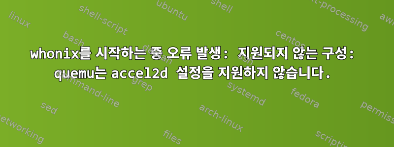 whonix를 시작하는 중 오류 발생: 지원되지 않는 구성: quemu는 accel2d 설정을 지원하지 않습니다.