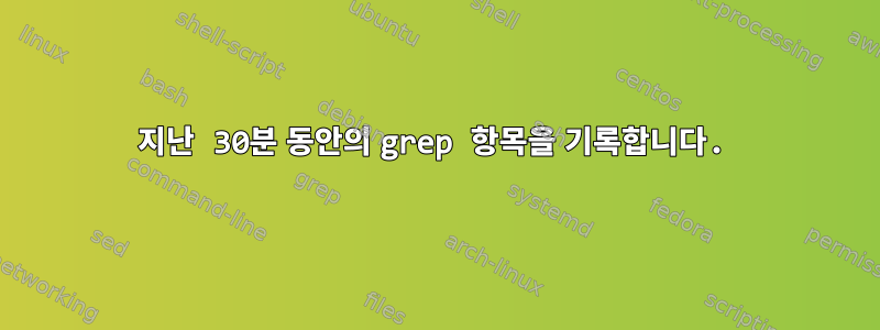 지난 30분 동안의 grep 항목을 기록합니다.