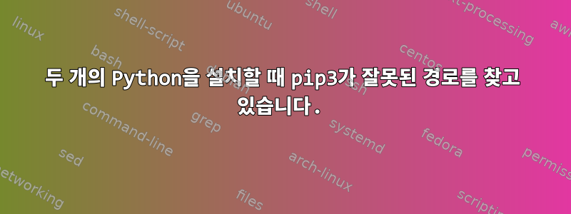 두 개의 Python을 설치할 때 pip3가 잘못된 경로를 찾고 있습니다.