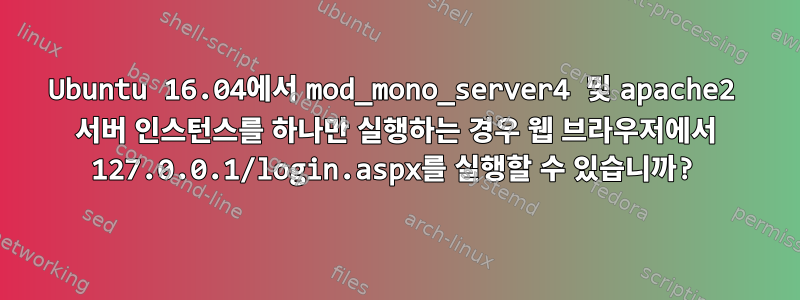 Ubuntu 16.04에서 mod_mono_server4 및 apache2 서버 인스턴스를 하나만 실행하는 경우 웹 브라우저에서 127.0.0.1/login.aspx를 실행할 수 있습니까?