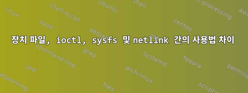 장치 파일, ioctl, sysfs 및 netlink 간의 사용법 차이