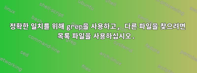 정확한 일치를 위해 grep을 사용하고, 다른 파일을 찾으려면 목록 파일을 사용하십시오.