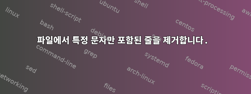 파일에서 특정 문자만 포함된 줄을 제거합니다.