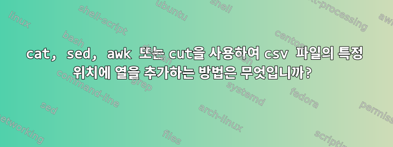 cat, sed, awk 또는 cut을 사용하여 csv 파일의 특정 위치에 열을 추가하는 방법은 무엇입니까?