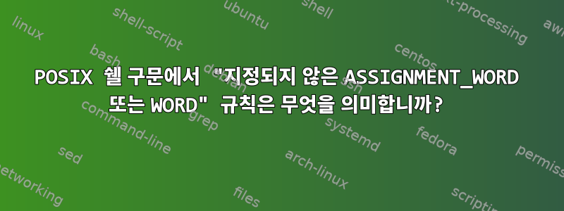 POSIX 쉘 구문에서 "지정되지 않은 ASSIGNMENT_WORD 또는 WORD" 규칙은 무엇을 의미합니까?