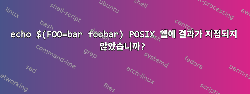 echo $(FOO=bar foobar) POSIX 쉘에 결과가 지정되지 않았습니까?