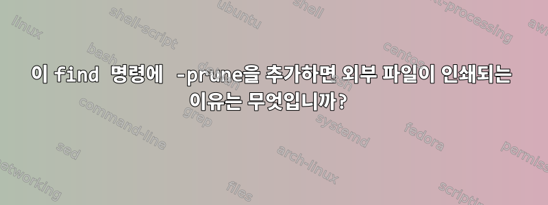 이 find 명령에 -prune을 추가하면 외부 파일이 인쇄되는 이유는 무엇입니까?