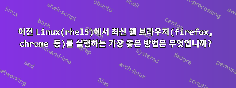 이전 Linux(rhel5)에서 최신 웹 브라우저(firefox, chrome 등)를 실행하는 가장 좋은 방법은 무엇입니까?