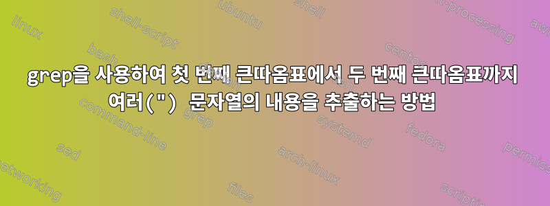 grep을 사용하여 첫 번째 큰따옴표에서 두 번째 큰따옴표까지 여러(") 문자열의 내용을 추출하는 방법