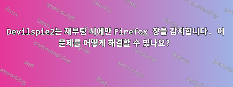 Devilspie2는 재부팅 시에만 Firefox 창을 감지합니다. 이 문제를 어떻게 해결할 수 있나요?