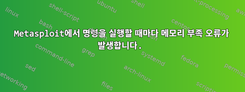 Metasploit에서 명령을 실행할 때마다 메모리 부족 오류가 발생합니다.