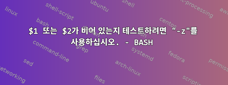 $1 또는 $2가 비어 있는지 테스트하려면 "-z"를 사용하십시오. - BASH