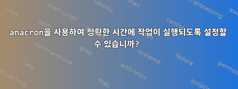 anacron을 사용하여 정확한 시간에 작업이 실행되도록 설정할 수 있습니까?