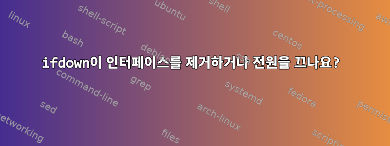 ifdown이 인터페이스를 제거하거나 전원을 끄나요?